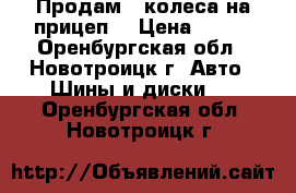 Продам 2 колеса на прицеп! › Цена ­ 500 - Оренбургская обл., Новотроицк г. Авто » Шины и диски   . Оренбургская обл.,Новотроицк г.